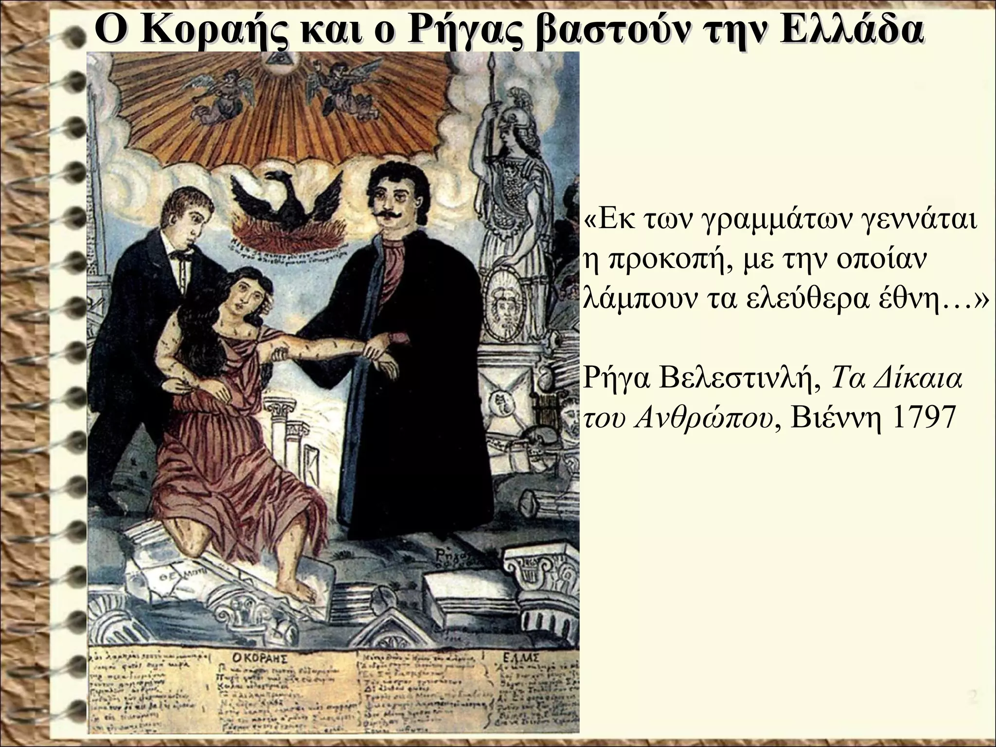 Ο Κοραής και ο Ρήγας βαστούν την ΕλλάδαΟ Κοραής και ο Ρήγας βαστούν την Ελλάδα
«Εκ των γραμμάτων γεννάται
η προκοπή, με την οποίαν
λάμπουν τα ελεύθερα έθνη…»
Ρήγα Βελεστινλή, Τα Δίκαια
του Ανθρώπου, Βιέννη 1797
 