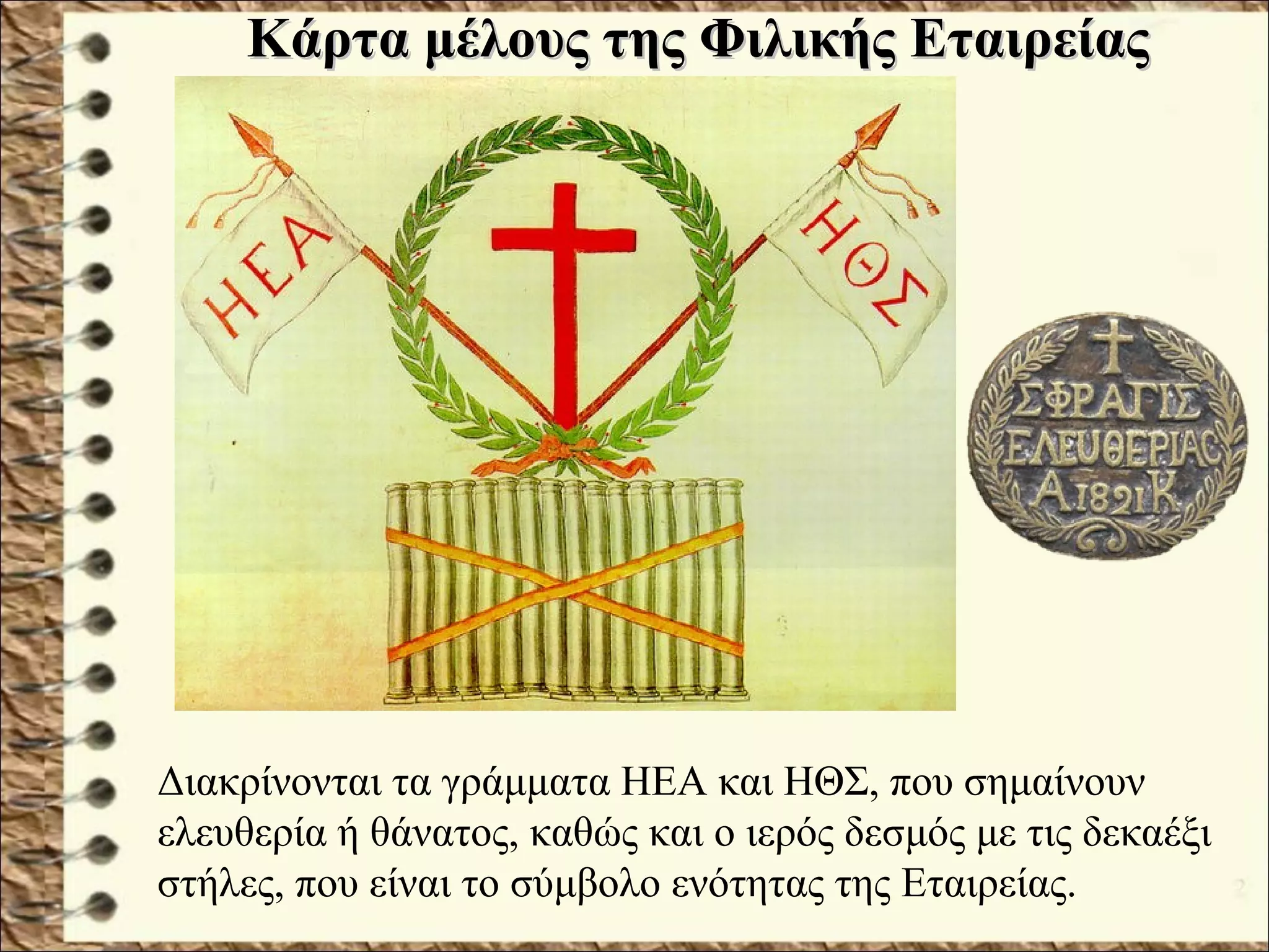 Διακρίνονται τα γράμματα ΗΕΑ και ΗΘΣ, που σημαίνουν
ελευθερία ή θάνατος, καθώς και ο ιερός δεσμός με τις δεκαέξι
στήλες, που είναι το σύμβολο ενότητας της Εταιρείας.
Κάρτα μέλους της Φιλικής ΕταιρείαςΚάρτα μέλους της Φιλικής Εταιρείας
 