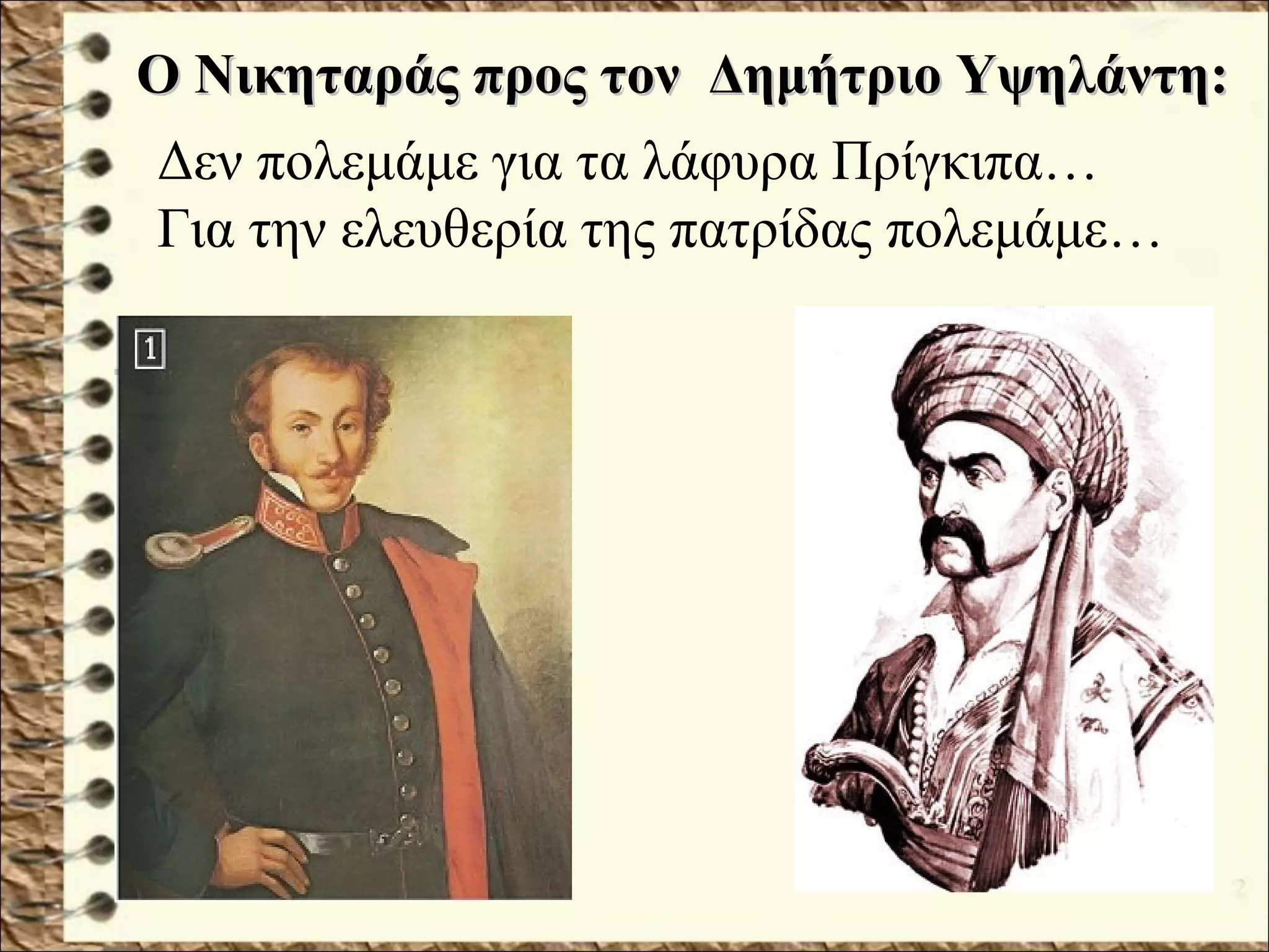 Ο Νικηταράς προς τον Δημήτριο Υψηλάντη:Ο Νικηταράς προς τον Δημήτριο Υψηλάντη:
Δεν πολεμάμε για τα λάφυρα Πρίγκιπα…
Για την ελευθερία της πατρίδας πολεμάμε…
 