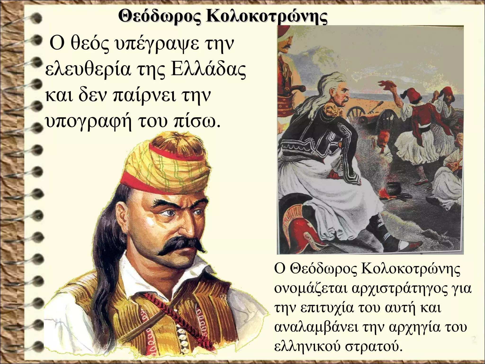 Ο θεός υπέγραψε την
ελευθερία της Ελλάδας
και δεν παίρνει την
υπογραφή του πίσω.
Θεόδωρος ΚολοκοτρώνηςΘεόδωρος Κολοκοτρώνης
Ο Θεόδωρος Κολοκοτρώνης
ονομάζεται αρχιστράτηγος για
την επιτυχία του αυτή και
αναλαμβάνει την αρχηγία του
ελληνικού στρατού.
 