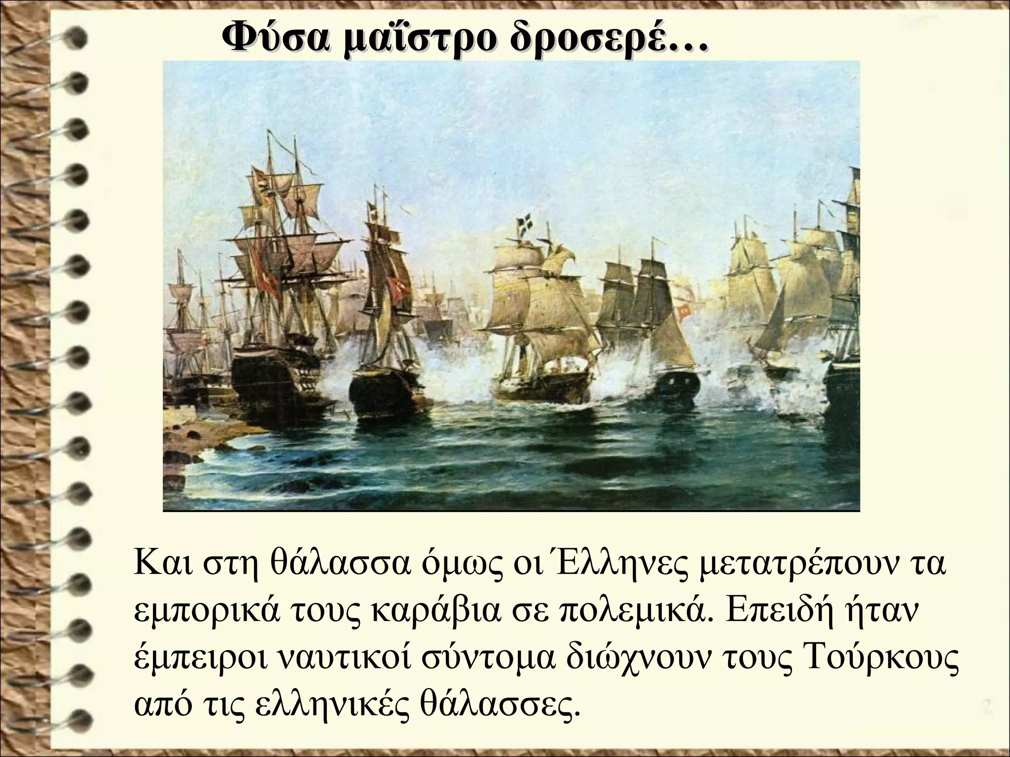 Και στη θάλασσα όμως οι Έλληνες μετατρέπουν τα
εμπορικά τους καράβια σε πολεμικά. Επειδή ήταν
έμπειροι ναυτικοί σύντομα διώχνουν τους Τούρκους
από τις ελληνικές θάλασσες.
Φύσα μαΐστρο δροσερέ…Φύσα μαΐστρο δροσερέ…
 