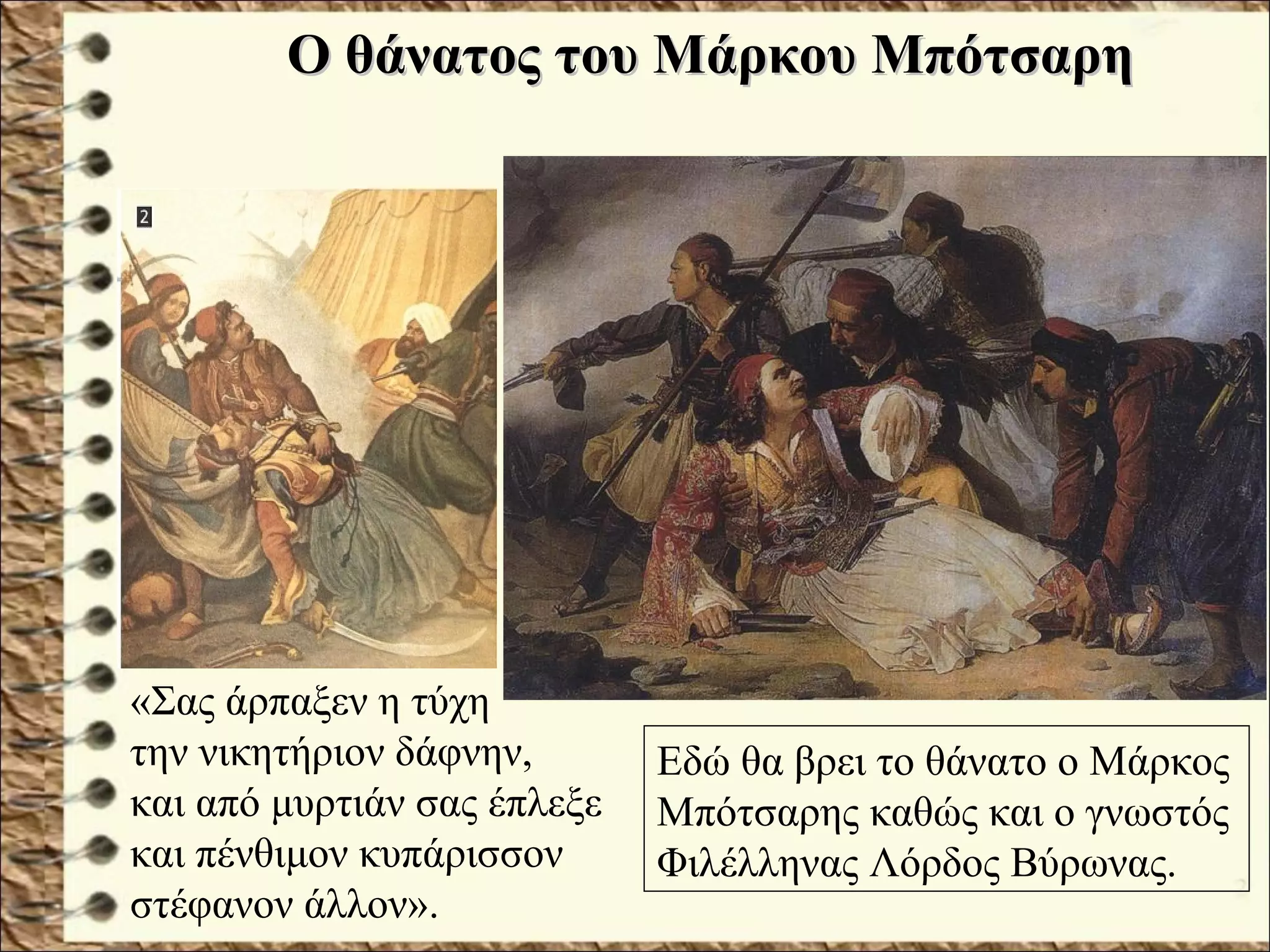 Ο θάνατος του Μάρκου ΜπότσαρηΟ θάνατος του Μάρκου Μπότσαρη
Εδώ θα βρει το θάνατο ο Μάρκος
Μπότσαρης καθώς και ο γνωστός
Φιλέλληνας Λόρδος Βύρωνας.
«Σας άρπαξεν η τύχη
την νικητήριον δάφνην,
και από μυρτιάν σας έπλεξε
και πένθιμον κυπάρισσον
στέφανον άλλον».
 