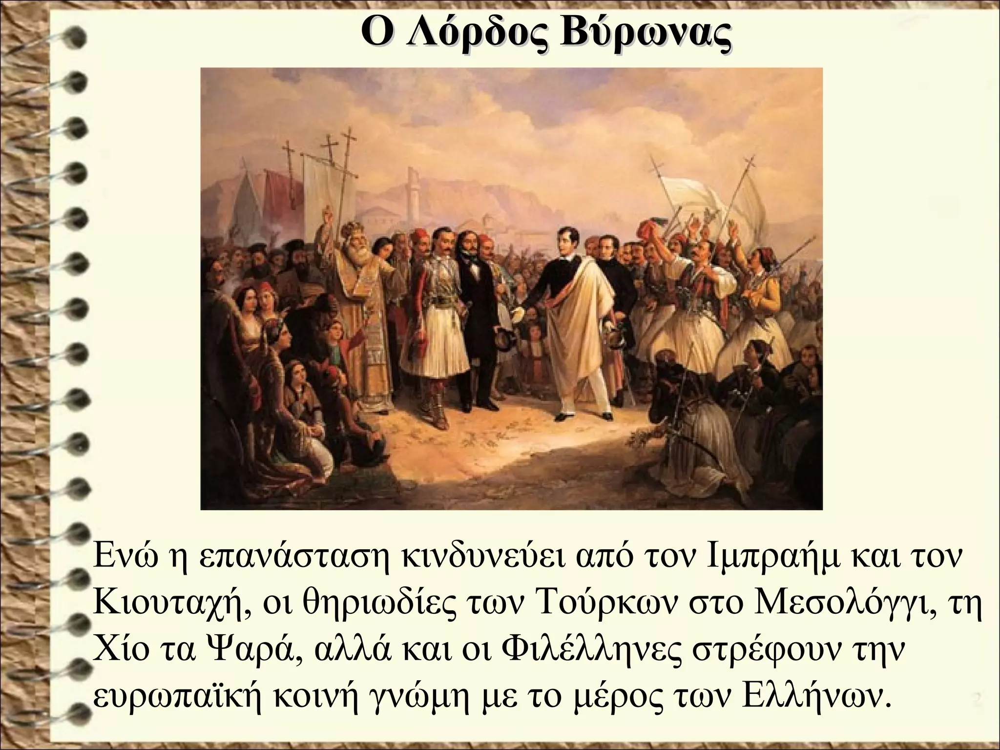 Ο Λόρδος ΒύρωναςΟ Λόρδος Βύρωνας
Ενώ η επανάσταση κινδυνεύει από τον Ιμπραήμ και τον
Κιουταχή, οι θηριωδίες των Τούρκων στο Μεσολόγγι, τη
Χίο τα Ψαρά, αλλά και οι Φιλέλληνες στρέφουν την
ευρωπαϊκή κοινή γνώμη με το μέρος των Ελλήνων.
 