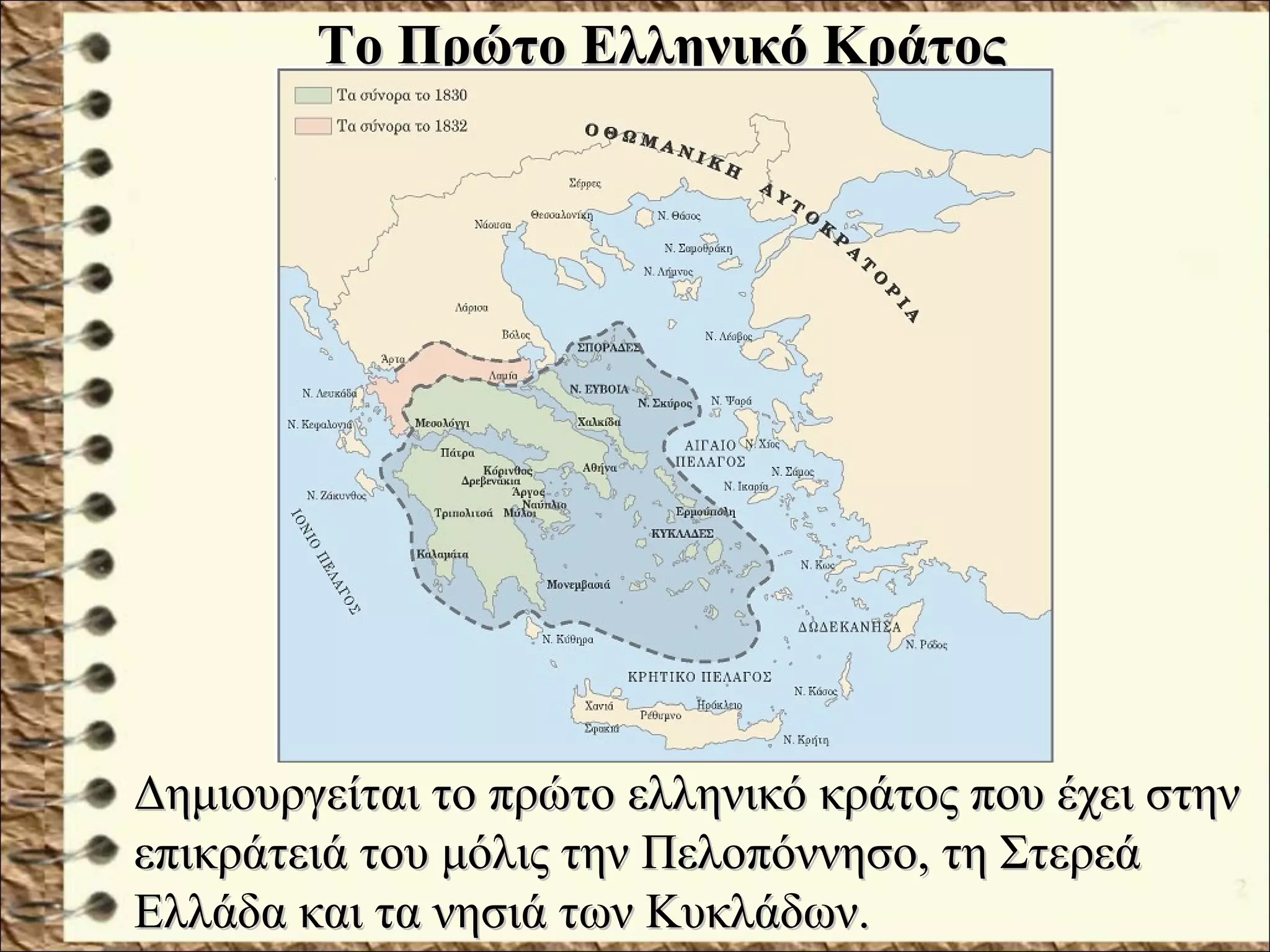 Το Πρώτο Ελληνικό ΚράτοςΤο Πρώτο Ελληνικό Κράτος
Δημιουργείται το πρώτο ελληνικό κράτος που έχει στηνΔημιουργείται το πρώτο ελληνικό κράτος που έχει στην
επικράτειά του μόλις την Πελοπόννησο, τη Στερεάεπικράτειά του μόλις την Πελοπόννησο, τη Στερεά
Ελλάδα και τα νησιά των Κυκλάδων.Ελλάδα και τα νησιά των Κυκλάδων.
 