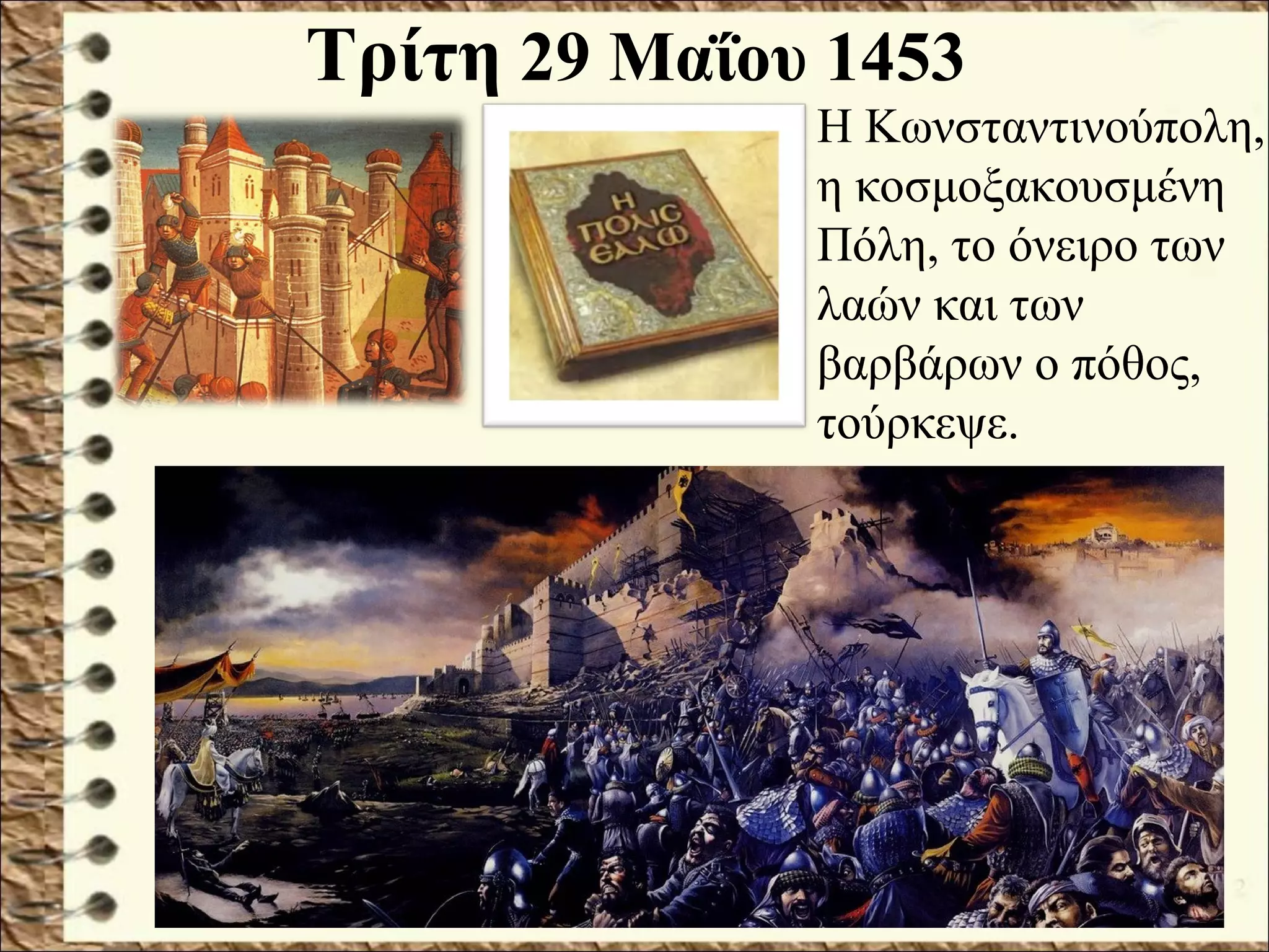 Τρίτη 29 Μαΐου 1453
Η Κωνσταντινούπολη,
η κοσμοξακουσμένη
Πόλη, το όνειρο των
λαών και των
βαρβάρων ο πόθος,
τούρκεψε.
 