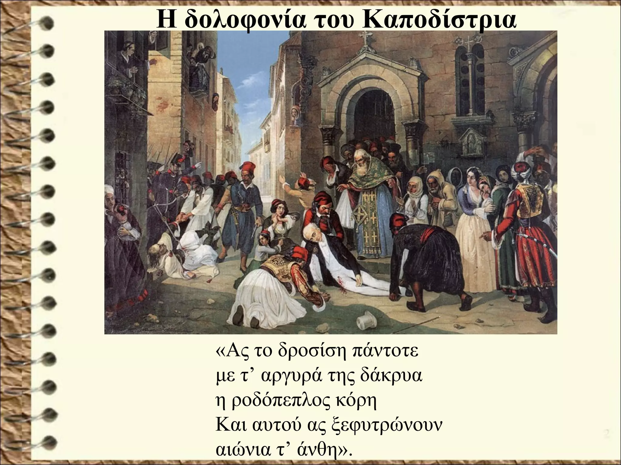 «Ας το δροσίση πάντοτε
με τ’ αργυρά της δάκρυα
η ροδόπεπλος κόρη
Και αυτού ας ξεφυτρώνουν
αιώνια τ’ άνθη».
Η δολοφονία του Καποδίστρια
 
