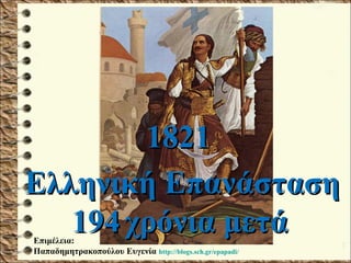 18211821
Ελληνική ΕπανάστασηΕλληνική Επανάσταση
191944 χρόνια μετάχρόνια μετάΕπιμέλεια:
Παπαδημητρακοπούλου Ευγενία http://blogs.sch.gr/epapadi/
 