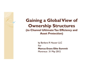 Gaining a Global View of
 Ownership Structures
(to Channel Ultimate Tax Efficiency and
          Asset Protection)


         by Barbara R Hauser LLC
         For
         Marcus Evans Elite Summit
         Montreux 31 May 2012
 