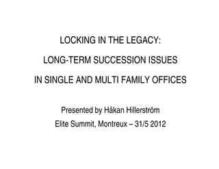 LOCKING IN THE LEGACY:

  LONG-TERM SUCCESSION ISSUES

IN SINGLE AND MULTI FAMILY OFFICES


      Presented by Håkan Hillerström
    Elite Summit, Montreux – 31/5 2012
 