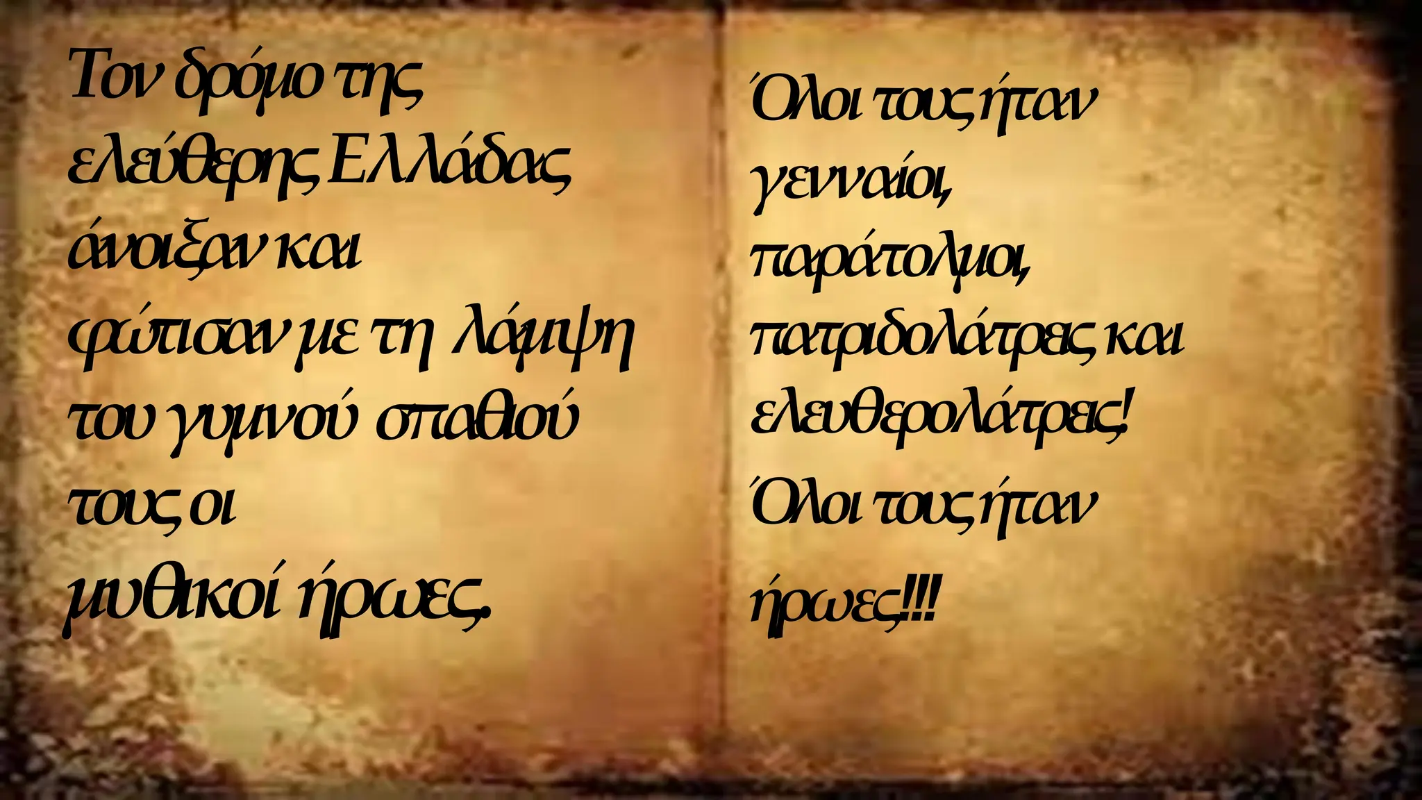 Τονδρόμοτης
ελεύθ
ερηςΕλλάδας
άνοιξανκαι
φ
ώ
τισανμετη λάμψη
τουγυμνού σπα
θ
ιού
τουςοι
μυθικοί ήρω
ες.
Ό
λοιτουςήταν
γενναίοι,
παράτολμοι,
πατριδολάτρειςκαι
ελευθερολάτρεις!
Ό
λοιτουςήταν
ήρωες!!!
 
