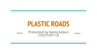 PLASTIC ROADS
Presented by Ganta kalyan
(18221A0113)
 