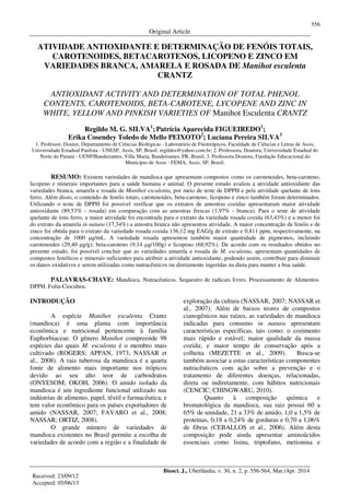 556
Original Article
Biosci. J., Uberlândia, v. 30, n. 2, p. 556-564, Mar./Apr. 2014
ATIVIDADE ANTIOXIDANTE E DETERMINAÇÃO DE FENÓIS TOTAIS,
CAROTENOIDES, BETACAROTENOS, LICOPENO E ZINCO EM
VARIEDADES BRANCA, AMARELA E ROSADA DE Manihot esculenta
CRANTZ
ANTIOXIDANT ACTIVITY AND DETERMINATION OF TOTAL PHENOL
CONTENTS, CAROTENOIDS, BETA-CAROTENE, LYCOPENE AND ZINC IN
WHITE, YELLOW AND PINKISH VARIETIES OF Manihot Esculenta CRANTZ
Regildo M. G. SILVA1
; Patrícia Aparecida FIGUEIREDO1
;
Erika Cosendey Toledo de Mello PEIXOTO2
; Luciana Pereira SILVA3
1. Professor, Doutor, Departamento de Ciências Biológicas - Laboratório de Fitoterápicos, Faculdade de Ciências e Letras de Assis,
Universidade Estadual Paulista - UNESP, Assis, SP, Brasil. regildos@yahoo.com.br; 2. Professora, Doutora, Universidade Estadual do
Norte do Paraná - UENP/Bandeirantes, Villa Maria, Bandeirantes, PR, Brasil; 3. Professora Doutora, Fundação Educacional do
Município de Assis - FEMA, Assis, SP, Brasil.
RESUMO: Existem variedades de mandioca que apresentam compostos como os carotenoides, beta-caroteno,
licopeno e minerais importantes para a saúde humana e animal. O presente estudo avaliou a atividade antioxidante das
variedades branca, amarela e rosada de Manihot esculenta, por meio de teste de DPPH e pela atividade quelante de íons
ferro. Além disso, o conteúdo de fenóis totais, carotenoides, beta-caroteno, licopeno e zinco também foram determinados.
Utilizando o teste de DPPH foi possível verificar que os extratos de amostras cozidas apresentaram maior atividade
antioxidante (89,53% - rosada) em comparação com as amostras frescas (1,97% - branca). Para o teste de atividade
quelante de íons ferro, a maior atividade foi encontrada para o extrato da variedade rosada cozida (63,43%) e a menor foi
do extrato da amarela in natura (17,34%) a amostra branca não apresentou atividade. A maior concentração de fenóis e de
zinco foi obtida para o extrato da variedade rosada cozida 136,12 mg EAG/g de extrato e 0,811 ppm, respectivamente, na
concentração de 1000 µg/mL. A variedade rosada apresentou também maior quantidade de pigmentos, incluindo
carotenoides (29,40 µg/g); beta-caroteno (9,14 µg/100g) e licopeno (68,92%). De acordo com os resultados obtidos no
presente estudo, foi possível concluir que as variedades amarela e rosada de M. esculenta, apresentam quantidades de
compostos fenólicos e minerais suficientes para atribuir a atividade antioxidante, podendo assim, contribuir para diminuir
os danos oxidativos e serem utilizadas como nutracêuticos ou diretamente ingeridas na dieta para manter a boa saúde.
PALAVRAS-CHAVE: Mandioca. Nutracêuticos. Sequestro de radicais livres. Processamento de Alimentos.
DPPH. Folin-Ciocalteu.
INTRODUÇÃO
A espécie Manihot esculenta Crantz
(mandioca) é uma planta com importância
econômica e nutricional pertencente à família
Euphorbiaceae. O gênero Manihot compreende 98
espécies das quais M. esculenta é o membro mais
cultivado (ROGERS; APPAN, 1973; NASSAR et
al., 2008). A raiz tuberosa da mandioca é a quarta
fonte de alimento mais importante nos trópicos
devido ao seu alto teor de carboidratos
(ONYESOM; OKOH, 2006). O amido isolado da
mandioca é um ingrediente funcional utilizado nas
indústrias de alimento, papel, têxtil e farmacêutica, e
tem valor econômico para os países exportadores de
amido (NASSAR, 2007; FAVARO et al., 2008;
NASSAR; ORTIZ, 2008).
O grande número de variedades de
mandioca existentes no Brasil permite a escolha de
variedades de acordo com a região e a finalidade de
exploração da cultura (NASSAR, 2007; NASSAR et
al., 2007). Além de baixos teores de compostos
cianogênicos nas raízes, as variedades de mandioca
indicadas para consumo in natura apresentam
características específicas, tais como: o cozimento
mais rápido e estável; maior qualidade da massa
cozida; e maior tempo de conservação após a
colheita (MEZETTE et al., 2009). Busca-se
também associar a estas características componentes
nutracêuticos com ação sobre a prevenção e o
tratamento de diferentes doenças, relacionadas,
direta ou indiretamente, com hábitos nutricionais
(CENCIC; CHINGWARU, 2010).
Quanto à composição química e
bromatológica da mandioca, sua raiz possui 60 a
65% de umidade, 21 a 33% de amido, 1,0 a 1,5% de
proteínas, 0,18 a 0,24% de gorduras e 0,70 a 1,06%
de fibras (CEBALLOS et al., 2006). Além desta
composição pode ainda apresentar aminoácidos
essenciais como lisina, triptofano, metionina e
Received: 23/09/12
Accepted: 05/06/13
 