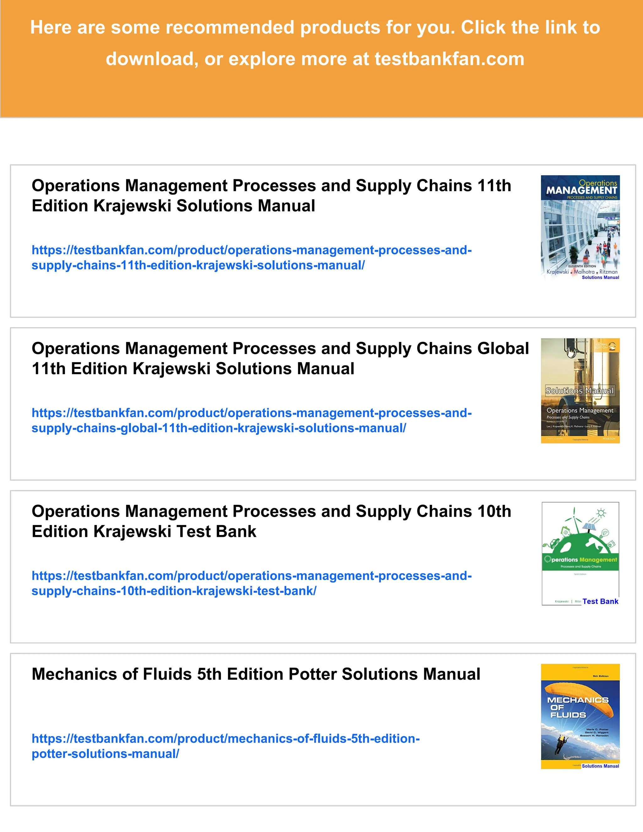 Here are some recommended products for you. Click the link to
download, or explore more at testbankfan.com
Operations Management Processes and Supply Chains 11th
Edition Krajewski Solutions Manual
https://testbankfan.com/product/operations-management-processes-and-
supply-chains-11th-edition-krajewski-solutions-manual/
Operations Management Processes and Supply Chains Global
11th Edition Krajewski Solutions Manual
https://testbankfan.com/product/operations-management-processes-and-
supply-chains-global-11th-edition-krajewski-solutions-manual/
Operations Management Processes and Supply Chains 10th
Edition Krajewski Test Bank
https://testbankfan.com/product/operations-management-processes-and-
supply-chains-10th-edition-krajewski-test-bank/
Mechanics of Fluids 5th Edition Potter Solutions Manual
https://testbankfan.com/product/mechanics-of-fluids-5th-edition-
potter-solutions-manual/
 