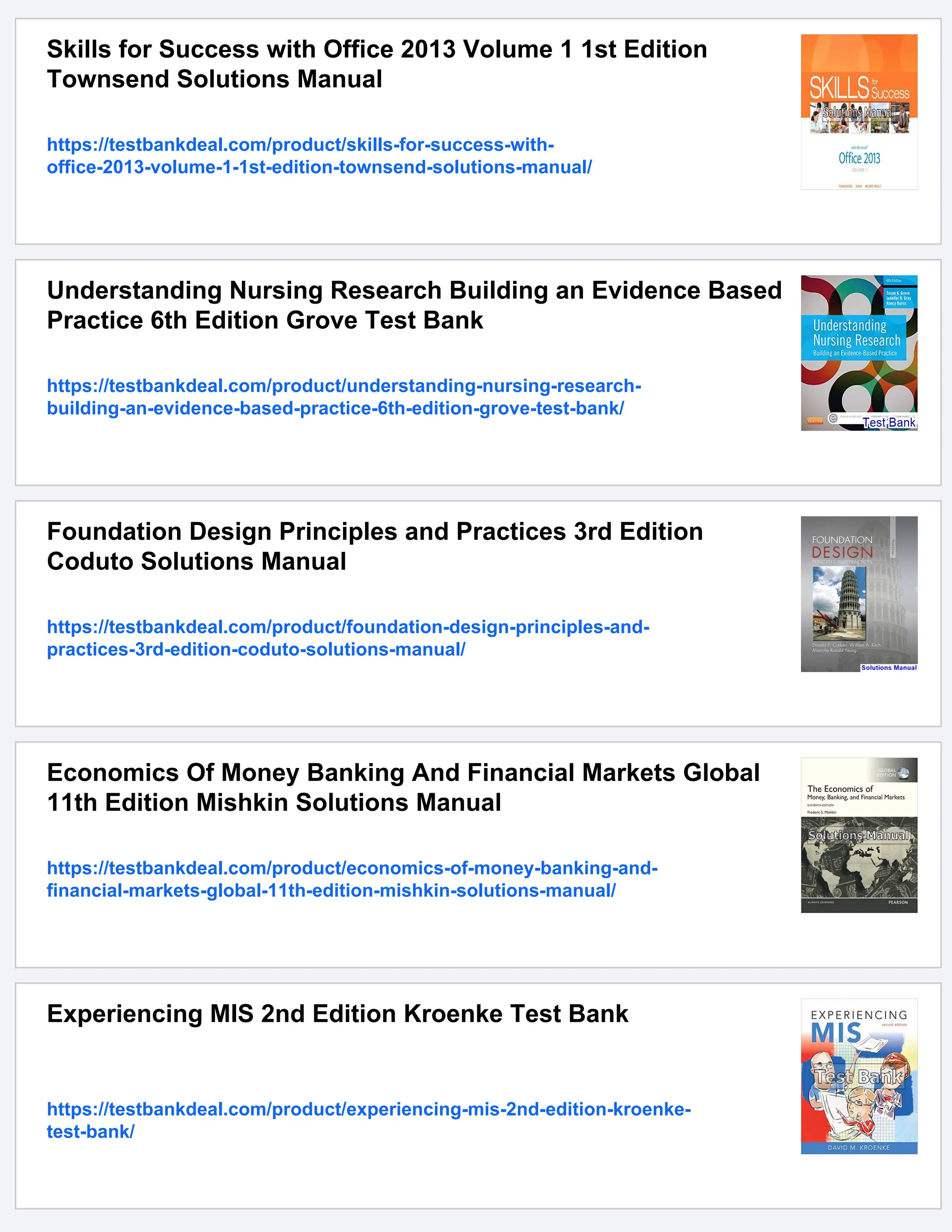 Skills for Success with Office 2013 Volume 1 1st Edition
Townsend Solutions Manual
https://testbankdeal.com/product/skills-for-success-with-
office-2013-volume-1-1st-edition-townsend-solutions-manual/
Understanding Nursing Research Building an Evidence Based
Practice 6th Edition Grove Test Bank
https://testbankdeal.com/product/understanding-nursing-research-
building-an-evidence-based-practice-6th-edition-grove-test-bank/
Foundation Design Principles and Practices 3rd Edition
Coduto Solutions Manual
https://testbankdeal.com/product/foundation-design-principles-and-
practices-3rd-edition-coduto-solutions-manual/
Economics Of Money Banking And Financial Markets Global
11th Edition Mishkin Solutions Manual
https://testbankdeal.com/product/economics-of-money-banking-and-
financial-markets-global-11th-edition-mishkin-solutions-manual/
Experiencing MIS 2nd Edition Kroenke Test Bank
https://testbankdeal.com/product/experiencing-mis-2nd-edition-kroenke-
test-bank/
 