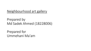 Neighbourhood art gallery
Prepared by
Md Sadek Ahmed (18228006)
Prepared for
Ummehani Ma'am
 