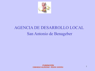 AGENCIA DE DESARROLLO LOCAL
    San Antonio de Benageber




                  FUNDACIÓN
       COMUNIDAD VALENCIANA – REGIÓN EUROPEA   1
 