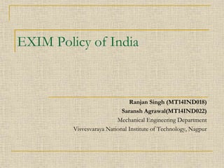 EXIM Policy of India
Ranjan Singh (MT14IND018)
Saransh Agrawal(MT14IND022)
Mechanical Engineering Department
Visvesvaraya National Institute of Technology, Nagpur
 