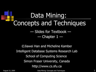 Data Mining:  Concepts and Techniques   — Slides for Textbook —  — Chapter 1 — ,[object Object],[object Object],[object Object],[object Object],[object Object],August 15, 2009 Data Mining: Concepts and Techniques 