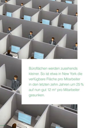 Büroflächen werden zusehends
kleiner. So ist etwa in New York die
verfügbare Fläche pro Mitarbeiter
in den letzten zehn Jahren um 25 %
auf nun gut 12 m² pro Mitarbeiter
gesunken.
S
16
 