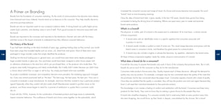137136
A Primer on Branding
Brands form the foundation of consumer marketing. As the world of communications has become more intense,
more fractured and more cluttered, brands stand out as beacons to the consumer. They help simplify decisions
and drive purchase behavior.
Brands are also an important asset on any company’s balance sheet. A strong brand can justify higher prices,
create loyal customers, and develop value in and of itself. That’s good business for everyone associated with
the brand.
Brands are important to the consumer and important to the distribution channel. Let’s start with the history
and then move to the impact of brands to understand how they inﬂuence consumer behaviour.
The History of the Brand
If you had been standing on the dock hundreds of years ago, greeting trading ships as they arrived, you would
have seen cargo that included staples such as wines, oils, dried fruits and spices. Most of these items were
packaged in large wooden crates that simply identiﬁed the producer.
Strolling into the local trading post or general store, you would have seen these same staples packaged in
large wooden barrels or glass jars. Your purchases would have been wrapped in plain brown paper with
no reference whatsoever to the store from which you purchased them, or the producer who made them. The
products were totally homogenous and utterly unidentiﬁable. But it really didn’t matter because you didn’t have
a choice about which ﬂour or sugar or salt to buy. You simply purchased what was available.
As product availability increased, and competition became more prevalent, the marketing approach changed
too. Every new entrant positioned itself as “the best.” The best soap, the best yeast, the best yarn. How was a
consumer to evaluate a soap manufacturer, for example, and know that they wanted to buy a particular product
again? Especially when they couldn’t tell who made what? Manufacturers started to put their name on the
products, and those names began to stand for a promise of satisfaction or quality that a consumer could
rely on.
It took until the 1920s, however, for the combination of branded products and large stores to substantially
impact consumer behaviour. This conﬂuence of brand and choice came together via the automobile, which
increased the consumer’s access and range of travel. As choice and access became more popular, the word
“brand” took on ever-increasing meaning.
Once the idea of brand took hold, it grew rapidly. In the last 100 years, brands have grown from being
non-existent to being the driving force of marketing. Billions are spent every year to create and promote
brand name products.
What’s in a brand?
The physical, or visible, part of a brand is the easiest part to understand. At its most basic, a brand consists
of three components:
1. A brand starts with an identiﬁable name in a speciﬁc typeface that consumers associate with
a product or service.
2. A brand usually includes a symbol or mark of some sort. This visual image becomes synonymous with the
brand name in consumer’s minds, and therefore has great power for communication.
3. A brand may also include a tagline or phrase that becomes, by repetition, attached to the brand name.
All three of these components together create the visible, physical communication of a brand.
What does a brand do for a consumer?
It would be very easy to assume that brands only work in favor of the company that produces them. But in truth,
brands do just as much for the consumer as they do for the manufacturer.
Consumers make product choices every day. Quality impacts each of these decisions, although the demand for
quality may vary by product. For example, a shopper may be very concerned about the quality of the meat that
she purchases, but far less concerned about the paper towel. Consumers equate a brand with a level of quality.
Once they are satisﬁed that the quality is consistent, they will buy the product over and over again because they
know it will meet their individual standards for that particular product.
This knowledge in turn creates a feeling of comfort and satisfaction with the brand. Consumers purchase many
products for their family. They want to know they’re making a good choice for the people they love.
A brand also simpliﬁes shopping. If a consumer actually had to read every label on every product every time
she went shopping, she would throw up their hands in despair, overwhelmed by the choices. But a brand
 