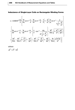 Inductance of Single-Layer Coils on Rectangular Winding Forms 
 
2 
2 . sin sin 
L N 
 
2 1 
1 
− 1 
3 
where 
g2 a2 a 
= + 2 
1 
aa 
b 
1 
2 
b 
a 
h 
a 
b 
1 
2 
b 
a 
h 
a 
b 
a 
b 
b 
a 
 
= + − − 
  
 
  
0 008 − − 
1 
2 
2 1 1 
1 
1 11 1 
1 
1 
2 
2 
1 
1 1 
1 
1 
1 
1 
2 
1 
2 
sin 
sin sin 
h 
a 
b 
a 
b 
a 
b 
h 
a 
a 
a 
b 
h 
a 
− 
− − 
+ 
 
 
 
 
 
aa 
 
− − 1 1 1 
2 
2 
2 
2 
1 
2 
2 
2 
 
2 2 
1 
1 
3 
1 1 
1 
a 2 
b 
g 
b 
b 
aa 
g 
b 
g 
b 
+ − 
+ 
 
 
 
 
+ + 
 
 
π − 
tan  
 
  
 
 
 
 
 
 
+ − + − 
  
 
  
1 
3 
1 1 
1 
2 
2 
1 
2 
2 
2 
2 
b 
aa 
b 
aa 
a 
b 
a 
b 
b2 
1 
2 
2 
a 
b 
1 
2 
2 
a 
b 
1 
b 
aa 
1 
3 3 
3 
1 
1 
 
3 2 
2 
1 
1 
2 
1 
aa 6 
g a a 
b 
− − 
  
 
  
+ 
 
  
 
  
 
 
 
 
 
 
 
296 ISA Handbook of Measurement Equations and Tables 
 