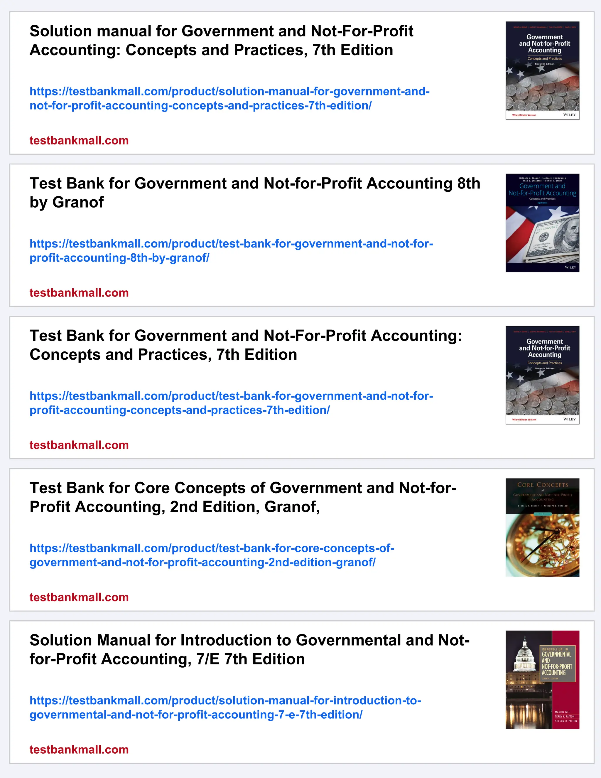 Solution manual for Government and Not-For-Profit
Accounting: Concepts and Practices, 7th Edition
https://testbankmall.com/product/solution-manual-for-government-and-
not-for-profit-accounting-concepts-and-practices-7th-edition/
testbankmall.com
Test Bank for Government and Not-for-Profit Accounting 8th
by Granof
https://testbankmall.com/product/test-bank-for-government-and-not-for-
profit-accounting-8th-by-granof/
testbankmall.com
Test Bank for Government and Not-For-Profit Accounting:
Concepts and Practices, 7th Edition
https://testbankmall.com/product/test-bank-for-government-and-not-for-
profit-accounting-concepts-and-practices-7th-edition/
testbankmall.com
Test Bank for Core Concepts of Government and Not-for-
Profit Accounting, 2nd Edition, Granof,
https://testbankmall.com/product/test-bank-for-core-concepts-of-
government-and-not-for-profit-accounting-2nd-edition-granof/
testbankmall.com
Solution Manual for Introduction to Governmental and Not-
for-Profit Accounting, 7/E 7th Edition
https://testbankmall.com/product/solution-manual-for-introduction-to-
governmental-and-not-for-profit-accounting-7-e-7th-edition/
testbankmall.com
 