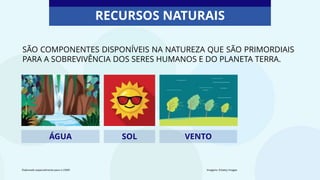 SÃO COMPONENTES DISPONÍVEIS NA NATUREZA QUE SÃO PRIMORDIAIS
PARA A SOBREVIVÊNCIA DOS SERES HUMANOS E DO PLANETA TERRA.
ÁGUA VENTO
SOL
Elaborado especialmente para o CMSP. Imagens: ©Getty Images
RECURSOS NATURAIS
 