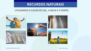 UTILIZAMOS O CALOR DO SOL, A ÁGUA E O VENTO.
RECURSOS NATURAIS
Elaborado especialmente para o CMSP. Imagens: ©Getty Images
 