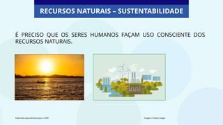 É PRECISO QUE OS SERES HUMANOS FAÇAM USO CONSCIENTE DOS
RECURSOS NATURAIS.
RECURSOS NATURAIS – SUSTENTABILIDADE
Elaborado especialmente para o CMSP. Imagens: ©Getty Images
 