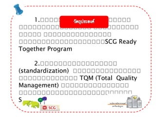 1.โโโโโโโโโโโโโโโโโโโโ
โโโโโโโโโโโโโโโโ โโโโโโโโโโ
โโโโโ โโโโโโโโโโโโโโโ
โโโโโโโโโโโโโโโโโโโSCG Ready
Together Program
2.โโโโโโโโโโโโโโโโโ
(standardization) โโโโโโโโโโโโโโโ
โโโโโโโโโโโโโ TQM (Total Quality
Management) โโโโโโโโโโโโโโโ
โโโโโโโโโโโโโโโโโโโโโโโโโ
SCG
 