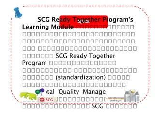 SCG Ready Together Program’s
Learning Module เเเเเเเเเเเเเ
เเเเเเเเเเเเเเเเเเเเเเเเเ
เเเเเเเเเเเเเเเเเเเเเเเเเ
เเเ เเเเเเเเเเเเเเเเเเเเเเ
เเเเเเเ SCG Ready Together
Program เเเเเเเเเเเเเเเ
เเเเเเเเเเเ เเเเเเเเเเเเเเ
เเเเเเเ (standardization) เเเเเ
เเเเเเเเเเเเเเเเเเเเเเเ
TQM (Total Quality Management)
เเเเเเเเเเเเเเเเเเเเเเเเเ
เเเเเเเเเเเเเเเ SCG เเเเเเเ
 