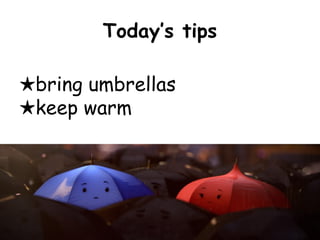 Today’s tips
★bring umbrellas
★keep warm

 
