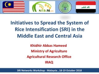 Initiatives to Spread the System of
Rice Intensification (SRI) in the
Middle East and Central Asia
Khidhir Abbas Hameed
Ministry of Agriculture
Agricultural Research Office
IRAQ
SRI Networks Workshop - Malaysia , 18-19 October 2018
SRI-Mas
 