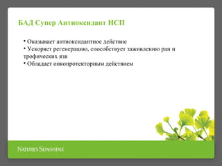 • Оказывает антиоксидантное действие
• Ускоряет регенерацию, способствует заживлению ран и
трофических язв
• Обладает онкопротекторным действием
БАД Супер Антиоксидант НСП
 