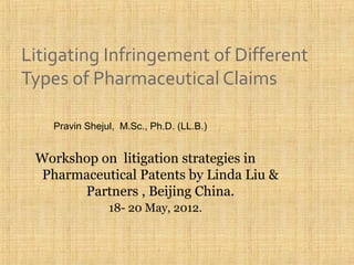 Litigating Infringement of Different
Types of Pharmaceutical Claims
Workshop on litigation strategies in
Pharmaceutical Patents by Linda Liu &
Partners , Beijing China.
18- 20 May, 2012.
Pravin Shejul, M.Sc., Ph.D. (LL.B.)
 