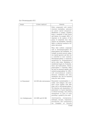 326 Separation Chemistry 
Sample Column employed Remarks 
anti-depressants. N-dealkylated 
metabolites are common and some 
e.g. nortryptyline and desipramine, 
are also used as drugs. Related 
compounds include the tetracyclic 
antidepressants maprotiline and 
mianserin, and the isoquinoline 
derivative nomifensine. 
Organochlorine pesticides include 
aldrin, chlordane, dichophane 
(DDT), dieldrin (also a metabolite 
of aldrin) endrin heptachlor, 
hexachlorobenzene (HCB), 1, 2, 3, 
4, 5, 6-hexachlorocyclohexane 
(HCH = benzenehexachloride, 
BHC), and lindane (gamma - HCH). 
These compounds were widely used 
but persist in the environment, and 
lindane, which has a relatively short 
half-life in vivo, is now the only 
member of this group still in 
common use. Pentachlorophenol is 
used as a contact herbicide. This 
compound is still widely used in 
wood preservatives and 
disinfectants. 
Some organophosphates and carba-mates 
are used as herbicides and 
fungicides and are relatively non-toxic 
to man. OP and charbamate 
insecticides, however, inhibit 
acetylcholinesterase and some are 
extremely toxic. 
Solvent extraction followed 
by GC-ECD remains the 
method of choice for the 
analysis of organochlorines 
in biological specimens. 
The phenolic metabolites of 
lindane may be measured 
by GC-ECD after acid 
hydrolysis of conjugates 
followed by acetylation. 
Analysis of the insecticide 
pentachlorophenol is conve-niently 
carried out by 
solvent extraction followed 
by GC-ECD after acetyla-tion 
of the compound. 
OPs themselves can be 
measured after solvent 
extraction by GC-NPD or by 
GC-FPD. Chlorinated OPs 
such as chlorpyriphos and 
its major metabolite have 
also been measured by GC-ECD 
after gel permea-tion 
chromato-graphy. OPs such 
as parathion which contain a 
nitro moiety have also been 
measured by GC-ECD. 
Carbamates such as carbaryl 
have been measured by GC-ECD 
after derivati-zation 
(xii) Pesticides 
(a) Organochlorines 
(b) Organophosphates 
(OPs) and carbamates 
Contd. 
 