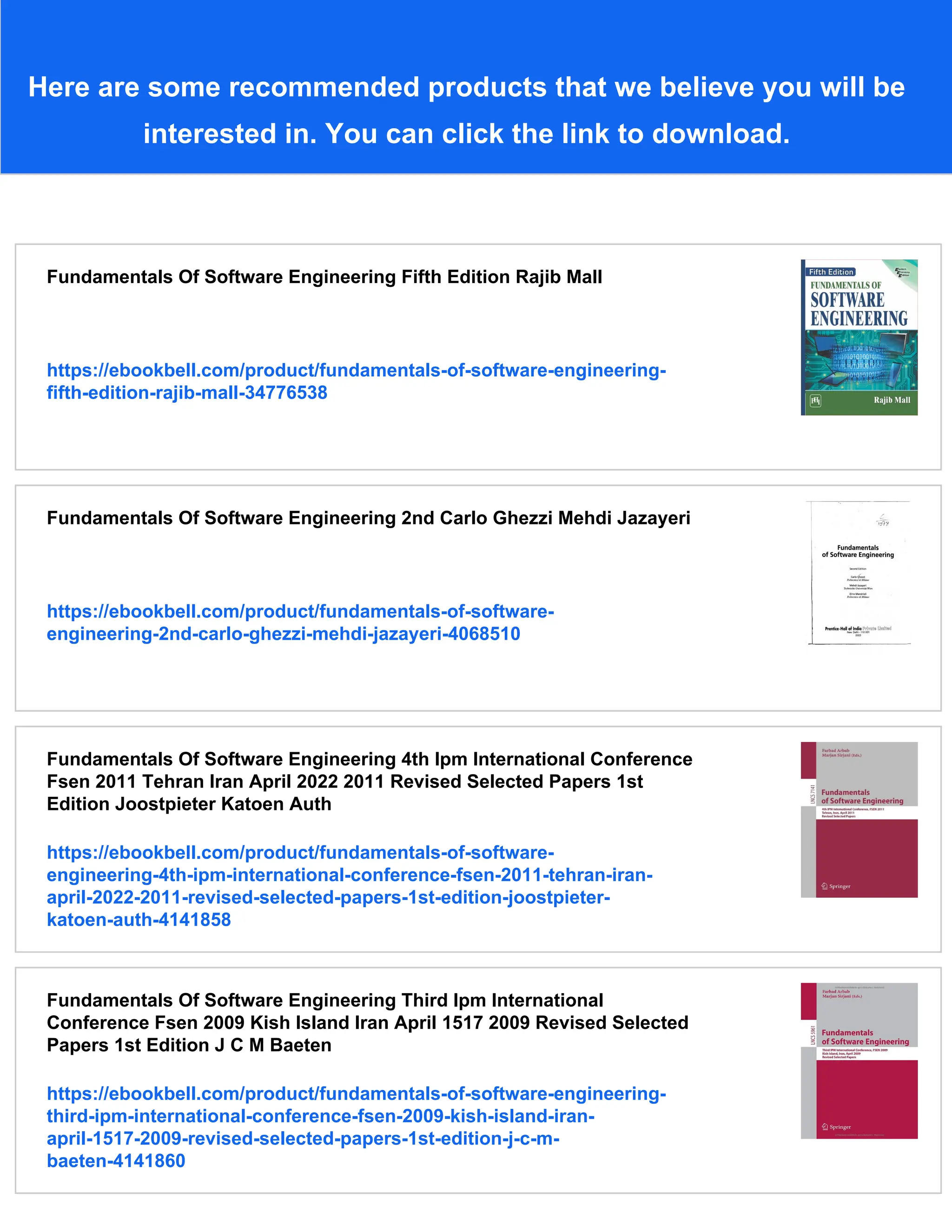 Here are some recommended products that we believe you will be
interested in. You can click the link to download.
Fundamentals Of Software Engineering Fifth Edition Rajib Mall
https://ebookbell.com/product/fundamentals-of-software-engineering-
fifth-edition-rajib-mall-34776538
Fundamentals Of Software Engineering 2nd Carlo Ghezzi Mehdi Jazayeri
https://ebookbell.com/product/fundamentals-of-software-
engineering-2nd-carlo-ghezzi-mehdi-jazayeri-4068510
Fundamentals Of Software Engineering 4th Ipm International Conference
Fsen 2011 Tehran Iran April 2022 2011 Revised Selected Papers 1st
Edition Joostpieter Katoen Auth
https://ebookbell.com/product/fundamentals-of-software-
engineering-4th-ipm-international-conference-fsen-2011-tehran-iran-
april-2022-2011-revised-selected-papers-1st-edition-joostpieter-
katoen-auth-4141858
Fundamentals Of Software Engineering Third Ipm International
Conference Fsen 2009 Kish Island Iran April 1517 2009 Revised Selected
Papers 1st Edition J C M Baeten
https://ebookbell.com/product/fundamentals-of-software-engineering-
third-ipm-international-conference-fsen-2009-kish-island-iran-
april-1517-2009-revised-selected-papers-1st-edition-j-c-m-
baeten-4141860
 