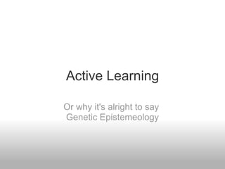 Active Learning Or why it's alright to say  Genetic Epistemeology 