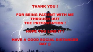 THANK YOU !
FOR BEING PATIENT WITH ME
THROUGH OUT
THE PRESENTATION !
HOPE YOU LIKE IT !
HAVE A GOOD SOCIAL DISTANCED
DAY ;)
 