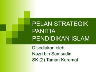 PELAN STRATEGIK  PANITIA PENDIDIKAN ISLAM Disediakan oleh: Nazri bin Samsudin SK (2) Taman Keramat 