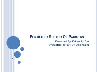 FERTILIZER SECTOR OF PAKISTAN
               Presented By: Fakhar Ud Din
          Presented To: Prof. Dr. Qais Aslam
 