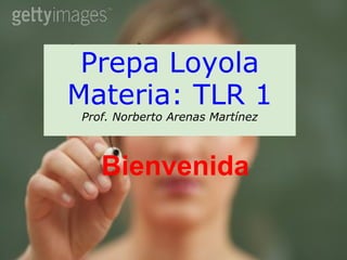Prepa Loyola Materia: TLR 1 Prof. Norberto Arenas Martínez Bienvenida 