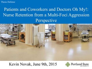 Patients and Coworkers and Doctors Oh My!:
Nurse Retention from a Multi-Foci Aggression
Perspective
Kevin Novak, June 9th, 2015
Thesis Defense
 
