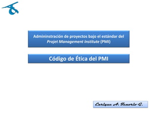 Admininstración de proyectos bajo el estándar del
Projet Management Institute (PMI)
Código de Ética del PMI
Enrique A. Tenorio G.
 