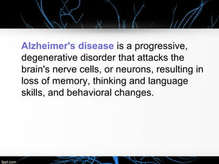 Alzheimer's disease is a progressive,
degenerative disorder that attacks the
brain's nerve cells, or neurons, resulting in
loss of memory, thinking and language
skills, and behavioral changes.

 
