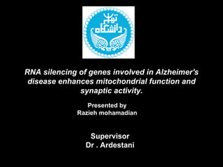 RNA silencing of genes involved in Alzheimer's
disease enhances mitochondrial function and
synaptic activity.
Presented by
Razieh mohamadian
Supervisor
Dr . Ardestani
 