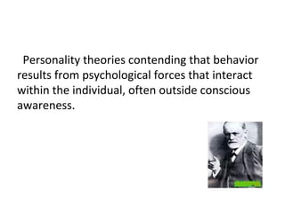 Personality theories contending that behavior
results from psychological forces that interact
within the individual, often outside conscious
awareness.
 