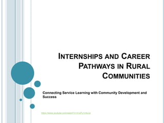INTERNSHIPS AND CAREER
PATHWAYS IN RURAL
COMMUNITIES
Connecting Service Learning with Community Development and
Success
https://www.youtube.com/watch?v=H-sPu1c4xcw
 