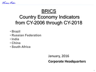1
BRICS
Country Economy Indicators
from CY-2006 through CY-2018
January, 2016
Corporate Headquarters
• Brazil
• Russian Federation
• India
• China
• South Africa
 