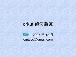 orkut 如何邀友 楊乾中 2007 年 12 月  [email_address] 